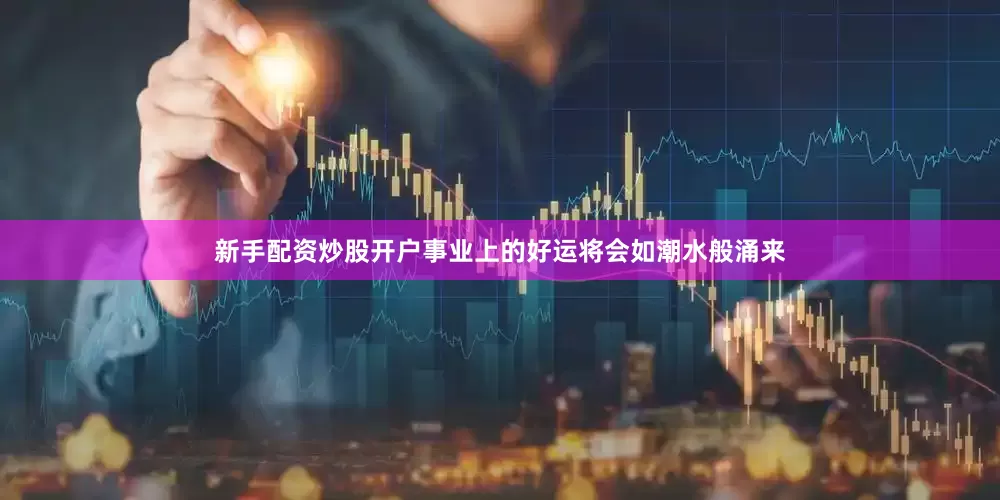 新手配资炒股开户事业上的好运将会如潮水般涌来