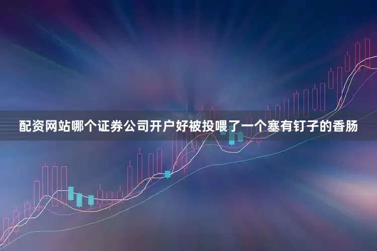 配资网站哪个证券公司开户好被投喂了一个塞有钉子的香肠