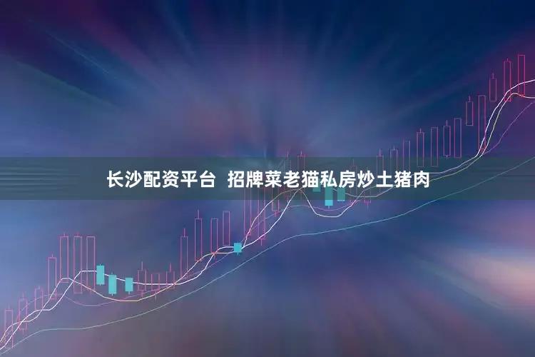 长沙配资平台  招牌菜老猫私房炒土猪肉