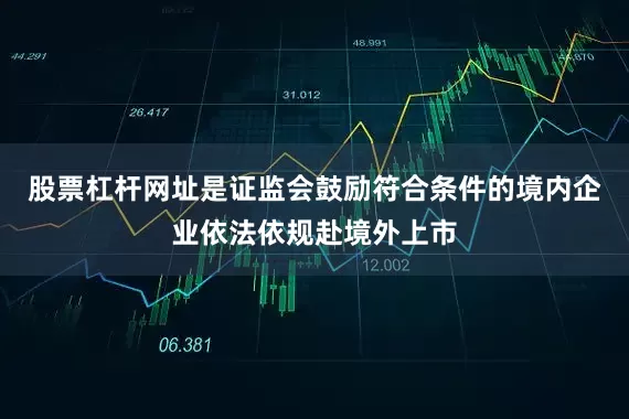 股票杠杆网址是证监会鼓励符合条件的境内企业依法依规赴境外上市