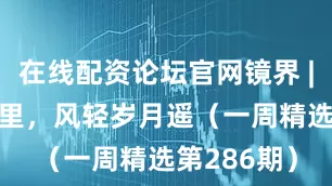 在线配资论坛官网镜界 | 一径欢声里，风轻岁月遥（一周精选第286期）