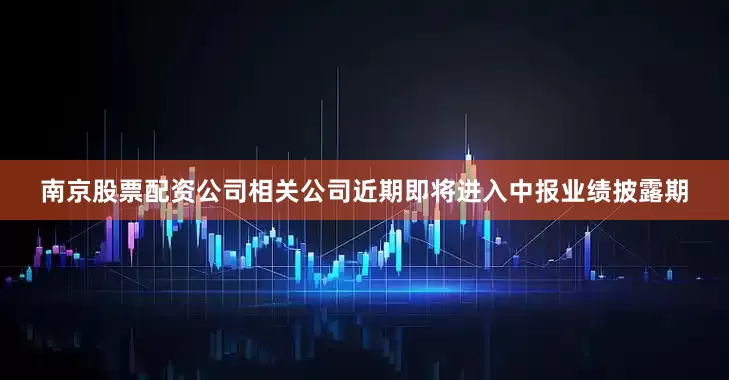 南京股票配资公司相关公司近期即将进入中报业绩披露期