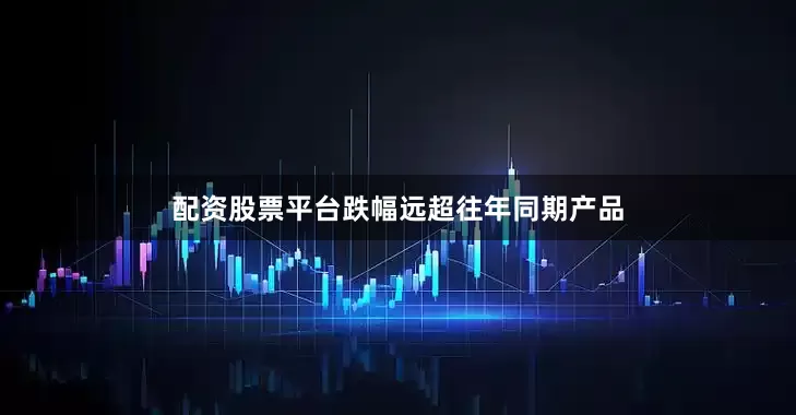 配资股票平台跌幅远超往年同期产品