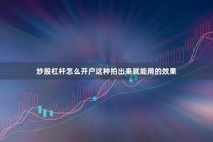 炒股杠杆怎么开户这种拍出来就能用的效果
