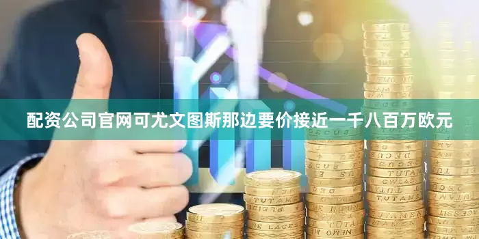 配资公司官网可尤文图斯那边要价接近一千八百万欧元