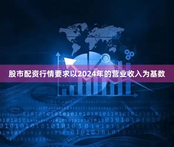 股市配资行情要求以2024年的营业收入为基数