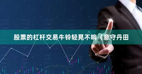 股票的杠杆交易牛铃轻晃不响（意守丹田
