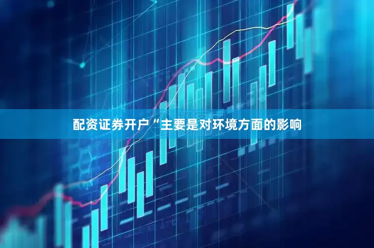 配资证券开户“主要是对环境方面的影响